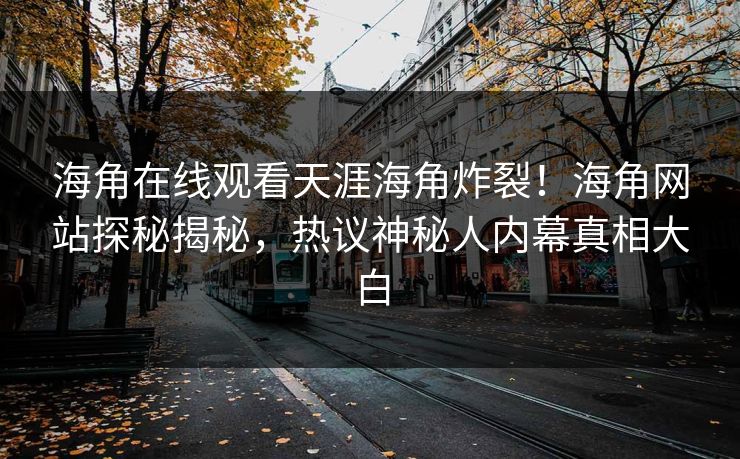 海角在线观看天涯海角炸裂！海角网站探秘揭秘，热议神秘人内幕真相大白