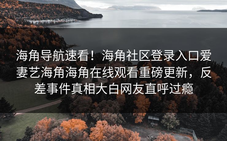 海角导航速看！海角社区登录入口爱妻艺海角海角在线观看重磅更新，反差事件真相大白网友直呼过瘾