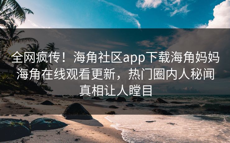 全网疯传！海角社区app下载海角妈妈海角在线观看更新，热门圈内人秘闻真相让人瞠目