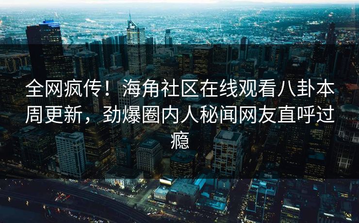 全网疯传！海角社区在线观看八卦本周更新，劲爆圈内人秘闻网友直呼过瘾