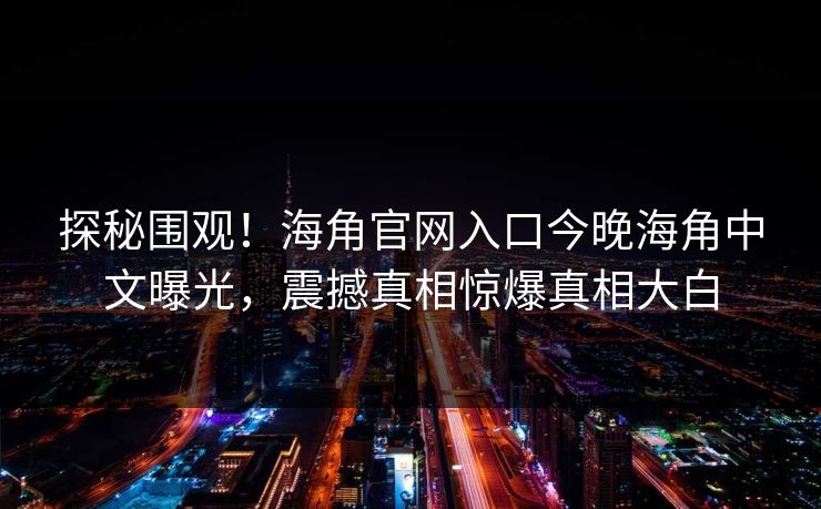 探秘围观！海角官网入口今晚海角中文曝光，震撼真相惊爆真相大白