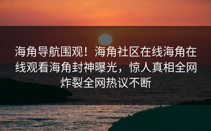 海角导航围观！海角社区在线海角在线观看海角封神曝光，惊人真相全网炸裂全网热议不断