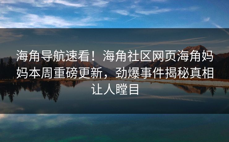 海角导航速看！海角社区网页海角妈妈本周重磅更新，劲爆事件揭秘真相让人瞠目