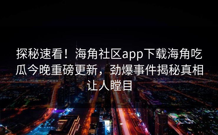 探秘速看！海角社区app下载海角吃瓜今晚重磅更新，劲爆事件揭秘真相让人瞠目