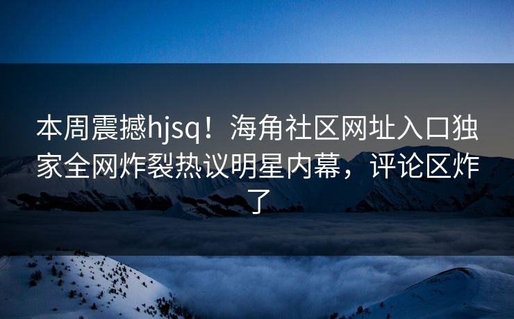 本周震撼hjsq！海角社区网址入口独家全网炸裂热议明星内幕，评论区炸了