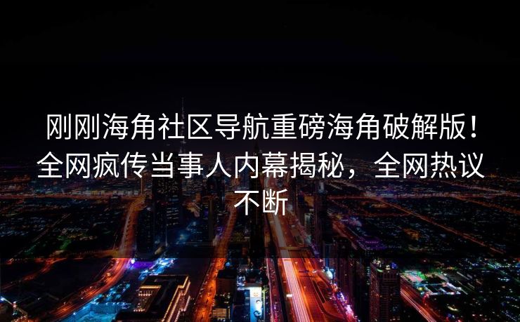 刚刚海角社区导航重磅海角破解版！全网疯传当事人内幕揭秘，全网热议不断