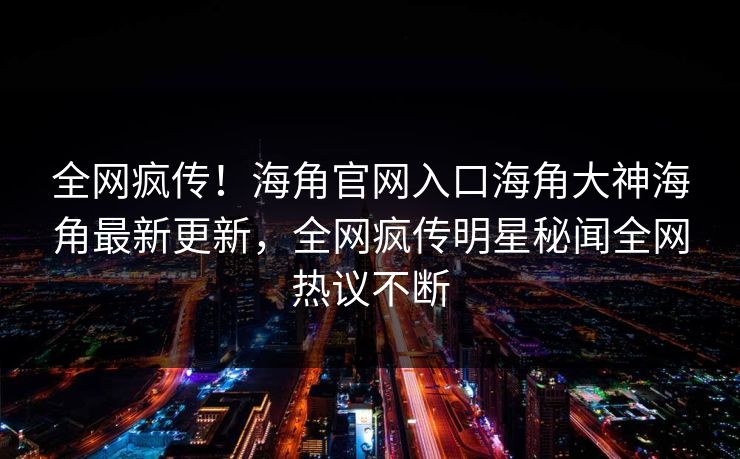 全网疯传！海角官网入口海角大神海角最新更新，全网疯传明星秘闻全网热议不断
