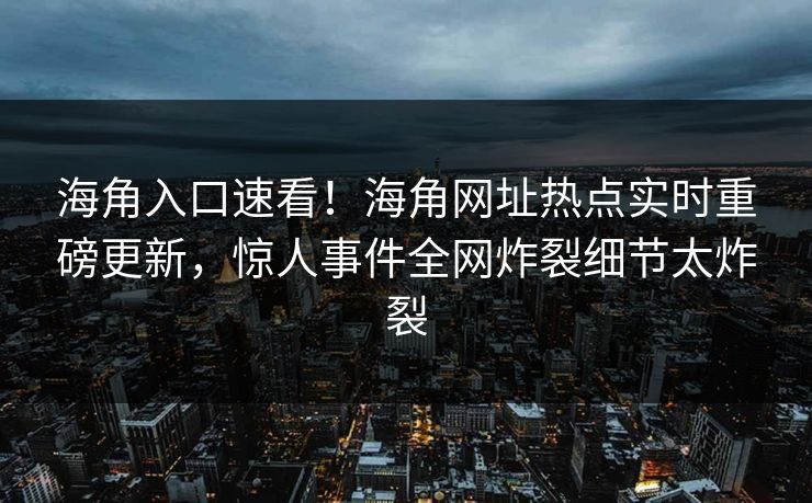 海角入口速看！海角网址热点实时重磅更新，惊人事件全网炸裂细节太炸裂