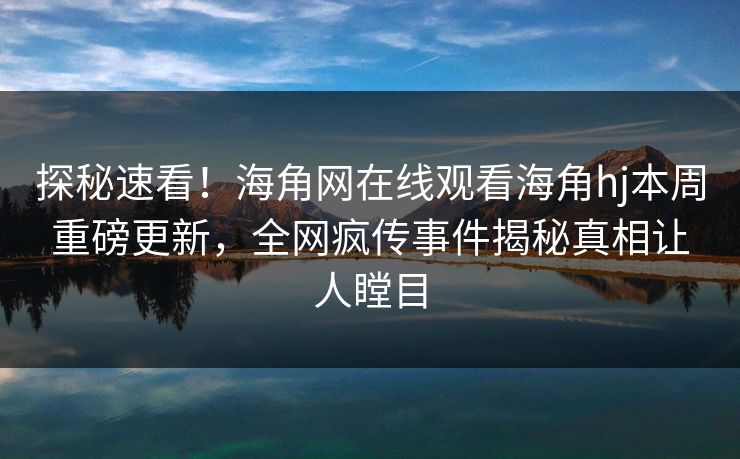探秘速看！海角网在线观看海角hj本周重磅更新，全网疯传事件揭秘真相让人瞠目