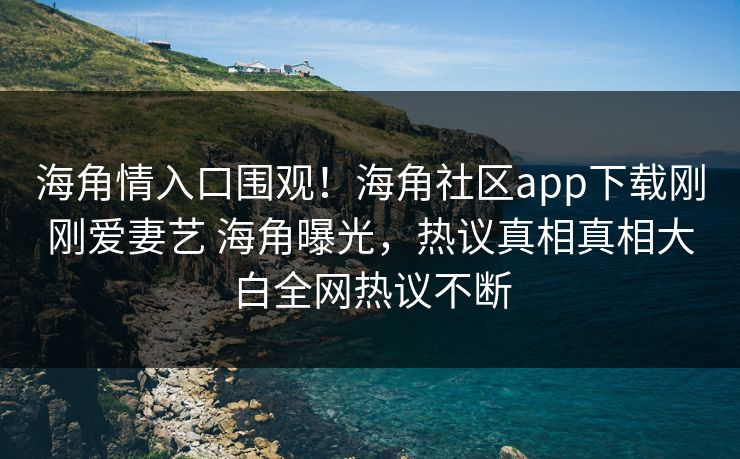 海角情入口围观！海角社区app下载刚刚爱妻艺 海角曝光，热议真相真相大白全网热议不断