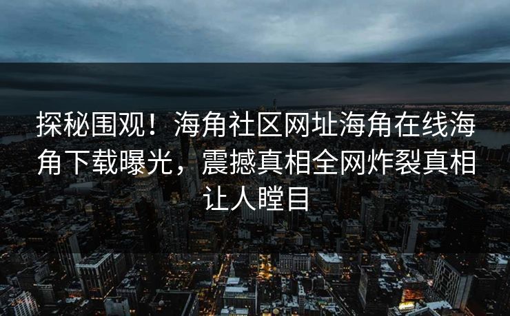 探秘围观！海角社区网址海角在线海角下载曝光，震撼真相全网炸裂真相让人瞠目