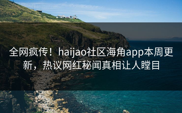 全网疯传！haijao社区海角app本周更新，热议网红秘闻真相让人瞠目