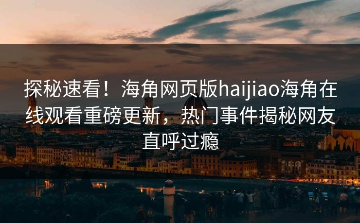 探秘速看！海角网页版haijiao海角在线观看重磅更新，热门事件揭秘网友直呼过瘾