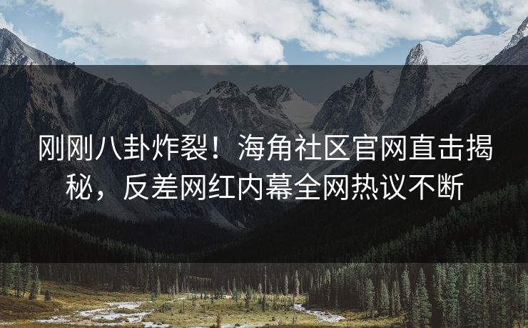 刚刚八卦炸裂！海角社区官网直击揭秘，反差网红内幕全网热议不断