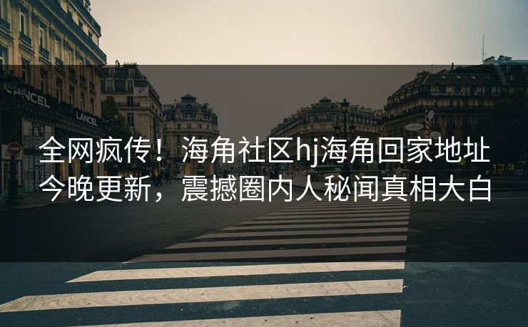 全网疯传！海角社区hj海角回家地址今晚更新，震撼圈内人秘闻真相大白