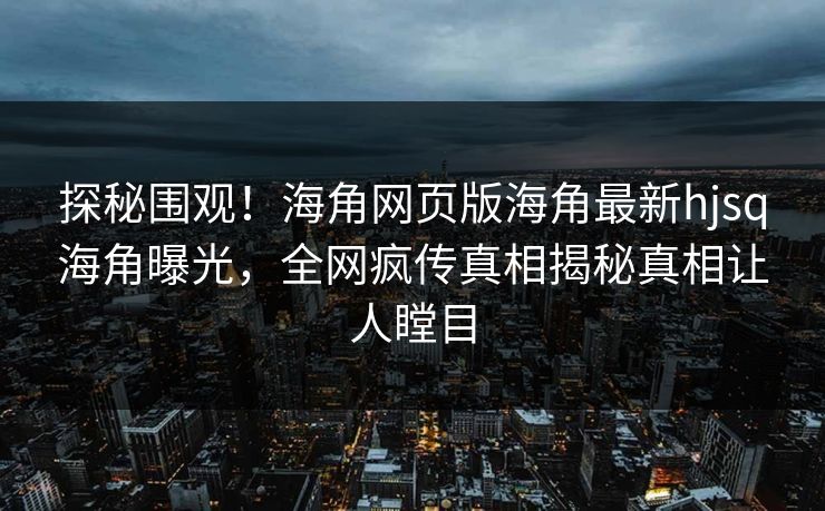 探秘围观！海角网页版海角最新hjsq海角曝光，全网疯传真相揭秘真相让人瞠目