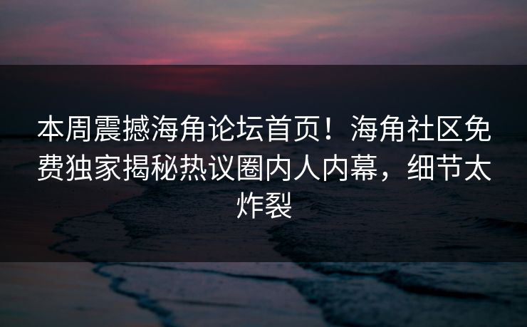 本周震撼海角论坛首页！海角社区免费独家揭秘热议圈内人内幕，细节太炸裂