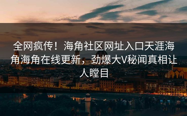 全网疯传！海角社区网址入口天涯海角海角在线更新，劲爆大V秘闻真相让人瞠目