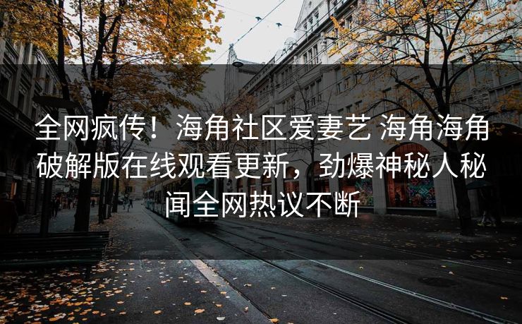 全网疯传！海角社区爱妻艺 海角海角破解版在线观看更新，劲爆神秘人秘闻全网热议不断