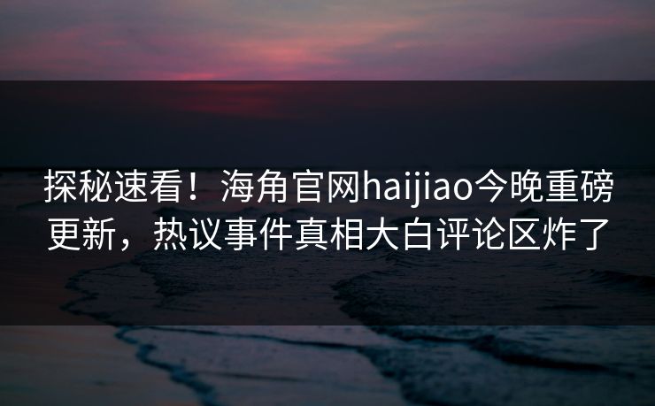 探秘速看！海角官网haijiao今晚重磅更新，热议事件真相大白评论区炸了