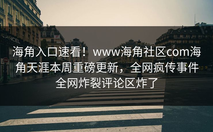海角入口速看！www海角社区com海角天涯本周重磅更新，全网疯传事件全网炸裂评论区炸了