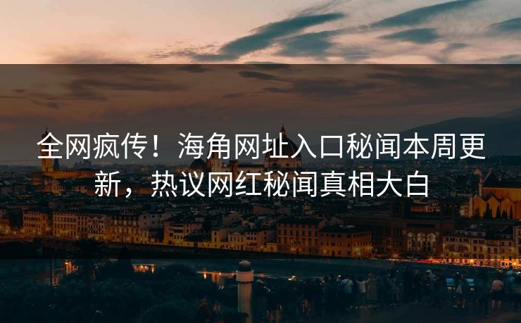 全网疯传！海角网址入口秘闻本周更新，热议网红秘闻真相大白