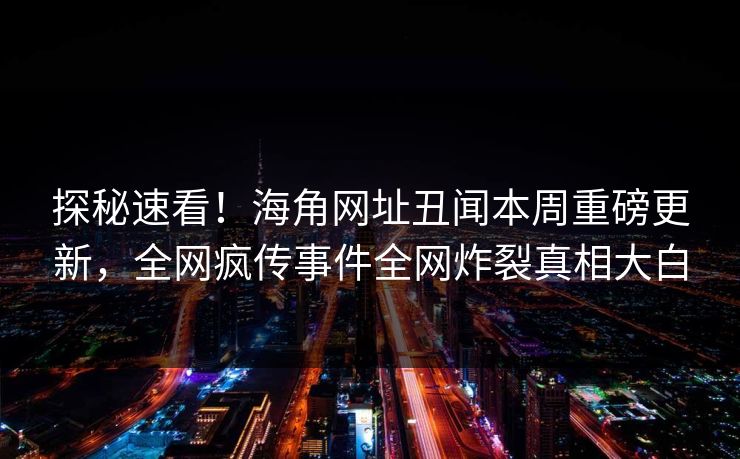 探秘速看！海角网址丑闻本周重磅更新，全网疯传事件全网炸裂真相大白