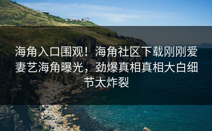 海角入口围观！海角社区下载刚刚爱妻艺海角曝光，劲爆真相真相大白细节太炸裂