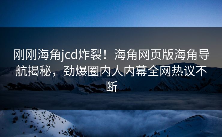 刚刚海角jcd炸裂！海角网页版海角导航揭秘，劲爆圈内人内幕全网热议不断