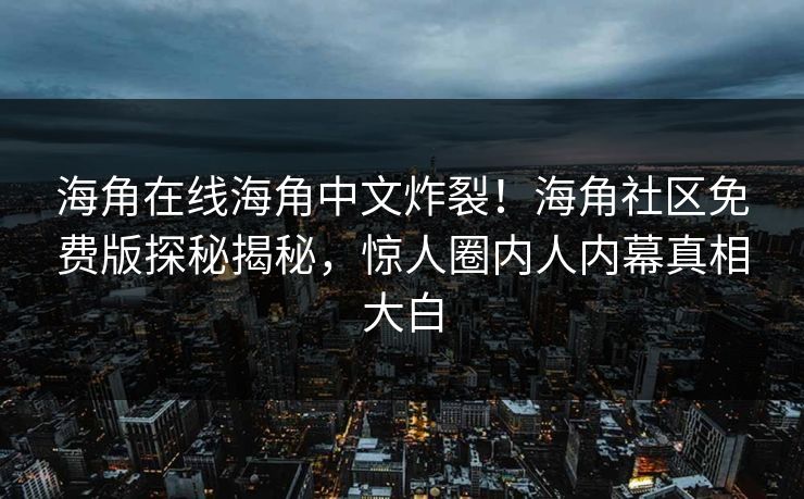 海角在线海角中文炸裂！海角社区免费版探秘揭秘，惊人圈内人内幕真相大白