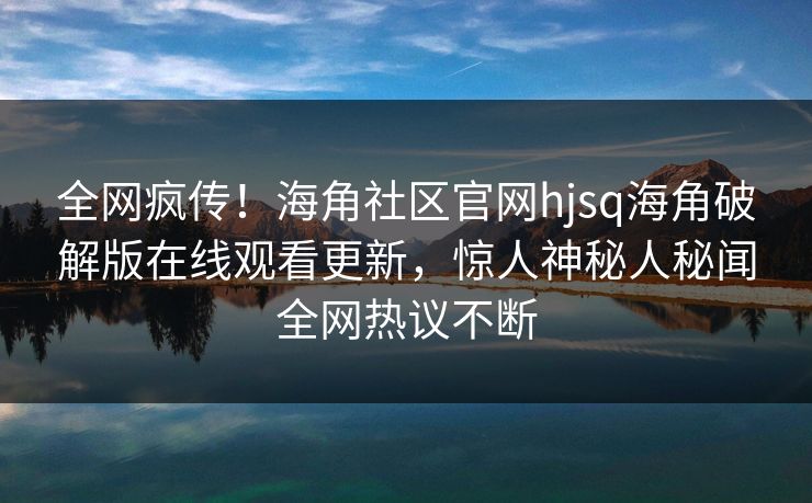 全网疯传！海角社区官网hjsq海角破解版在线观看更新，惊人神秘人秘闻全网热议不断