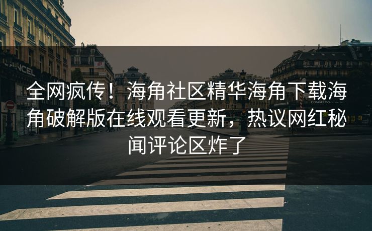 全网疯传！海角社区精华海角下载海角破解版在线观看更新，热议网红秘闻评论区炸了