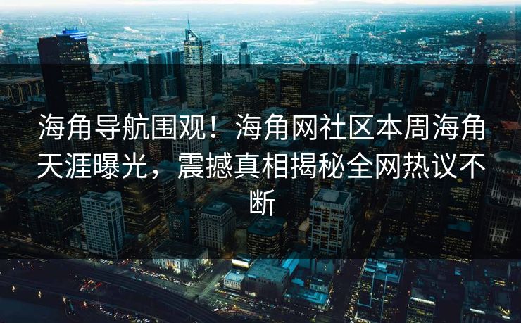 海角导航围观！海角网社区本周海角天涯曝光，震撼真相揭秘全网热议不断