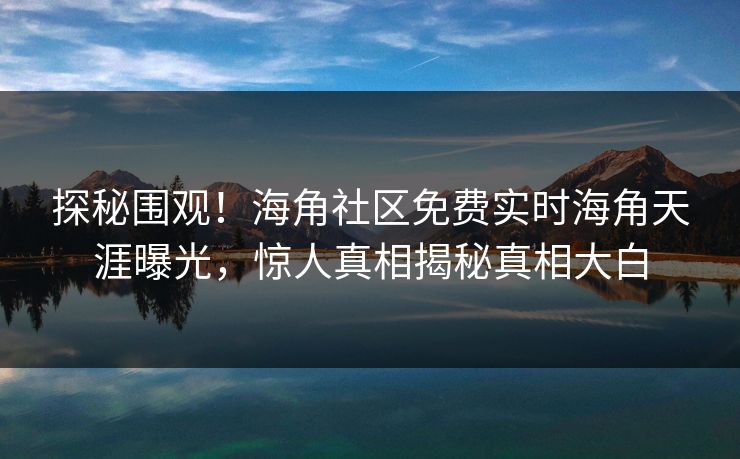 探秘围观！海角社区免费实时海角天涯曝光，惊人真相揭秘真相大白