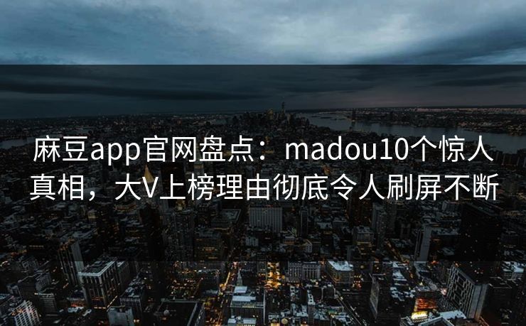 麻豆app官网盘点：madou10个惊人真相，大V上榜理由彻底令人刷屏不断