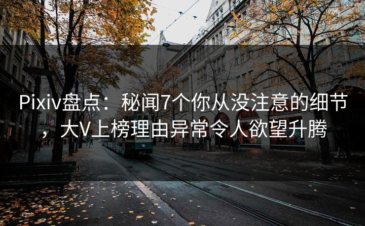 Pixiv盘点：秘闻7个你从没注意的细节，大V上榜理由异常令人欲望升腾