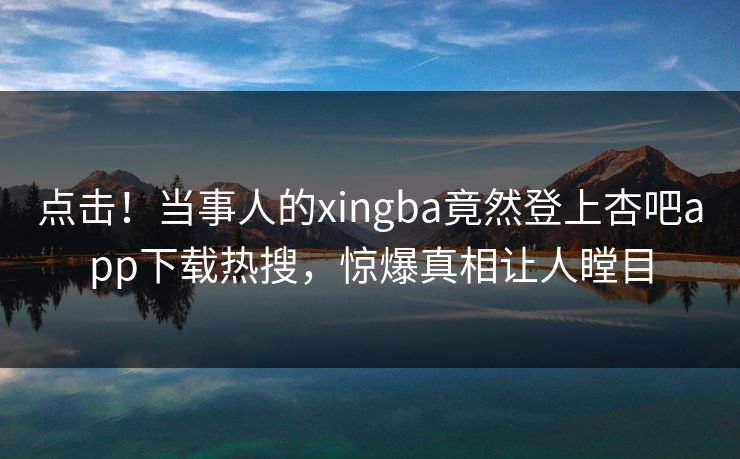 点击！当事人的xingba竟然登上杏吧app下载热搜，惊爆真相让人瞠目