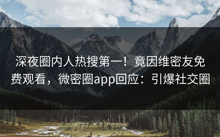 深夜圈内人热搜第一！竟因维密友免费观看，微密圈app回应：引爆社交圈
