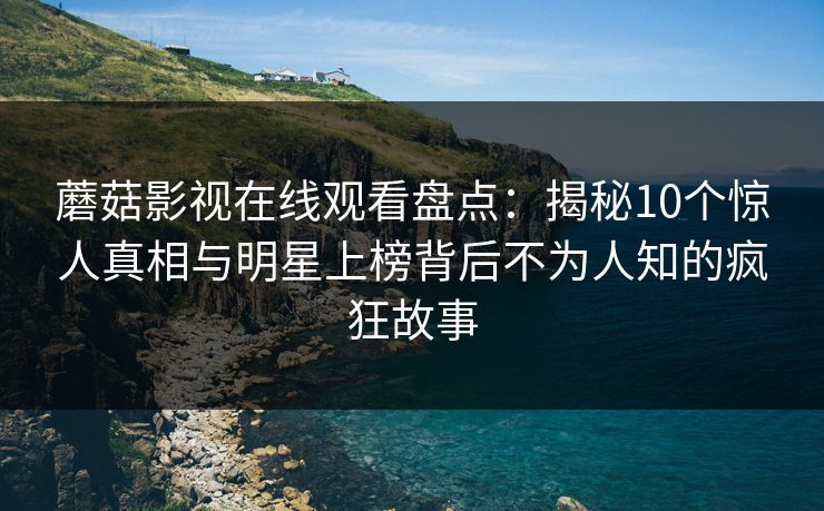 蘑菇影视在线观看盘点：揭秘10个惊人真相与明星上榜背后不为人知的疯狂故事