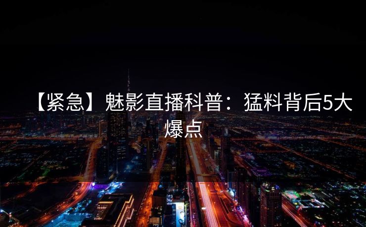 【紧急】魅影直播科普:猛料背后5大爆点 【紧急】魅影直播科普:猛料背后5大爆点