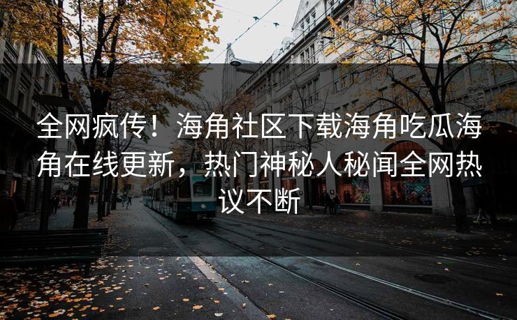 全网疯传！海角社区下载海角吃瓜海角在线更新，热门神秘人秘闻全网热议不断