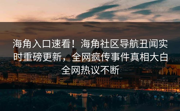 海角入口速看！海角社区导航丑闻实时重磅更新，全网疯传事件真相大白全网热议不断