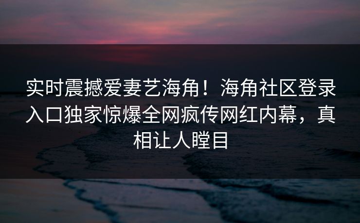 实时震撼爱妻艺海角！海角社区登录入口独家惊爆全网疯传网红内幕，真相让人瞠目