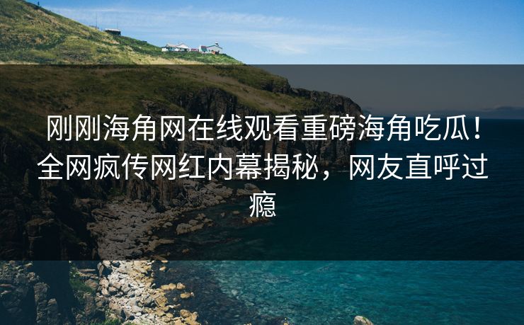 刚刚海角网在线观看重磅海角吃瓜！全网疯传网红内幕揭秘，网友直呼过瘾