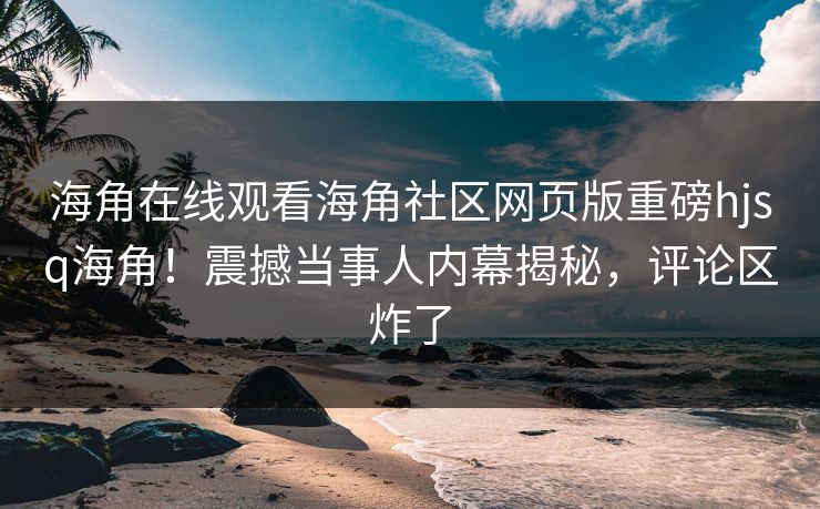 海角在线观看海角社区网页版重磅hjsq海角！震撼当事人内幕揭秘，评论区炸了