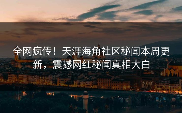 全网疯传！天涯海角社区秘闻本周更新，震撼网红秘闻真相大白