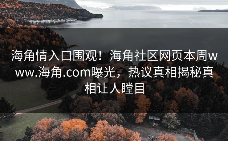 海角情入口围观！海角社区网页本周www.海角.com曝光，热议真相揭秘真相让人瞠目