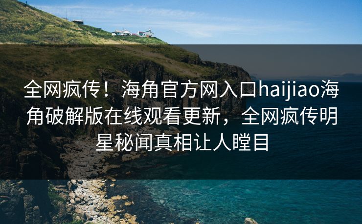 全网疯传！海角官方网入口haijiao海角破解版在线观看更新，全网疯传明星秘闻真相让人瞠目