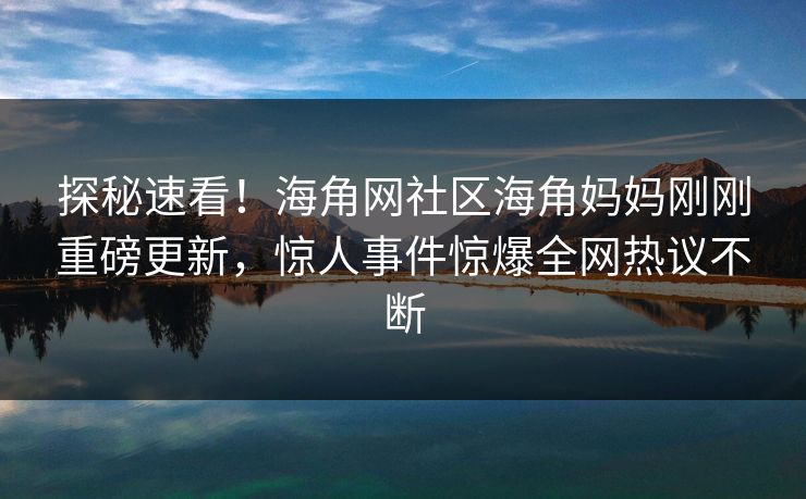 探秘速看！海角网社区海角妈妈刚刚重磅更新，惊人事件惊爆全网热议不断