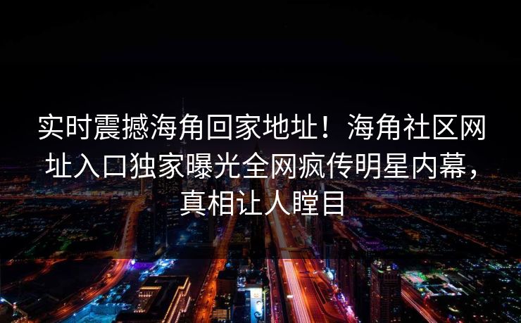 实时震撼海角回家地址！海角社区网址入口独家曝光全网疯传明星内幕，真相让人瞠目